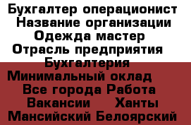 Бухгалтер-операционист › Название организации ­ Одежда мастер › Отрасль предприятия ­ Бухгалтерия › Минимальный оклад ­ 1 - Все города Работа » Вакансии   . Ханты-Мансийский,Белоярский г.